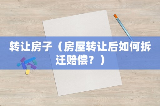 轉讓房子（房屋轉讓后如何拆遷賠償？）