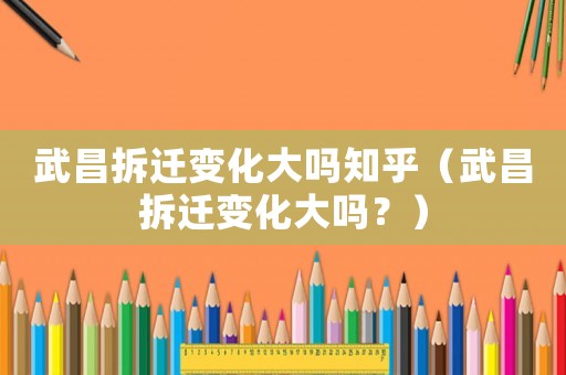 武昌拆遷變化大嗎知乎（武昌拆遷變化大嗎？）