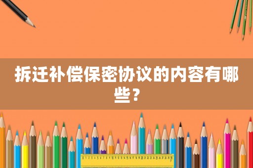 拆遷補償保密協議的內容有哪些？