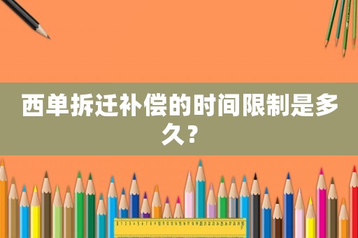西單拆遷補償?shù)臅r間限制是多久？