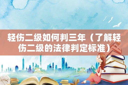 輕傷二級如何判三年（了解輕傷二級的法律判定標準）
