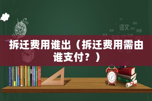拆遷費用誰出（拆遷費用需由誰支付？）
