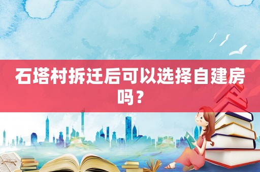 石塔村拆遷后可以選擇自建房嗎？
