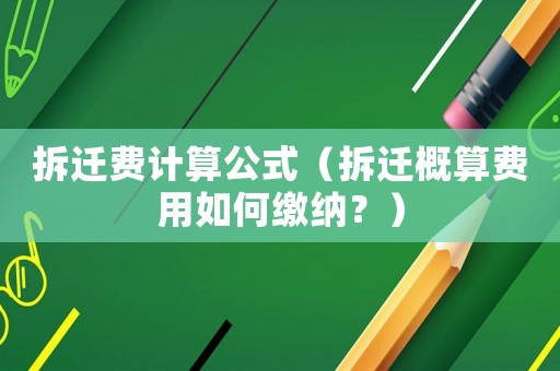 拆遷費(fèi)計(jì)算公式（拆遷概算費(fèi)用如何繳納？）