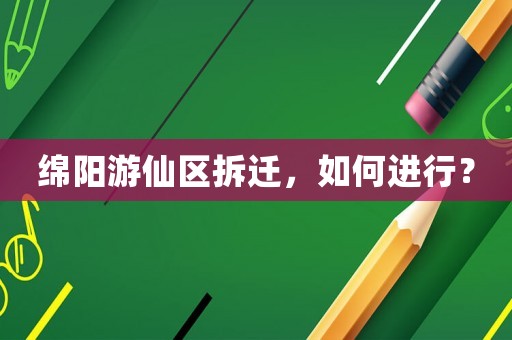 綿陽游仙區拆遷，如何進行？