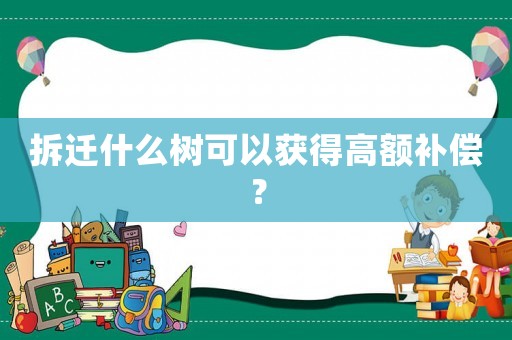 拆遷什么樹可以獲得高額補償？