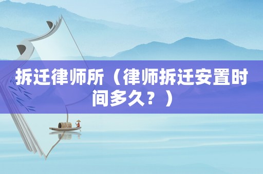 拆遷律師所（律師拆遷安置時間多久？）