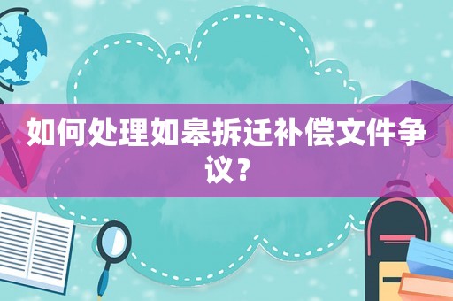 如何處理如皋拆遷補償文件爭議？