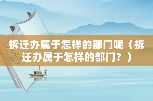 拆遷辦屬于怎樣的部門呢（拆遷辦屬于怎樣的部門？）
