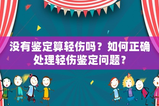沒有鑒定算輕傷嗎？如何正確處理輕傷鑒定問題？