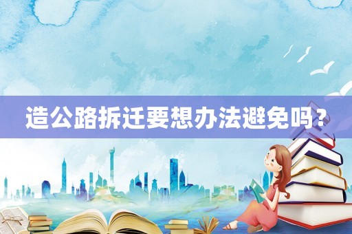 造公路拆遷要想辦法避免嗎？