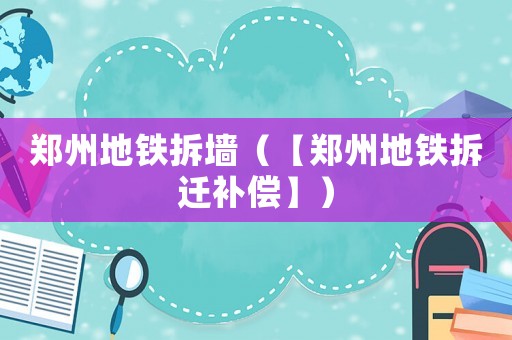 鄭州地鐵拆墻（【鄭州地鐵拆遷補(bǔ)償】）