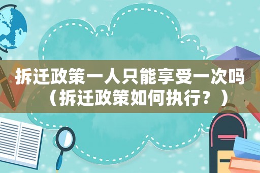 拆遷政策一人只能享受一次嗎（拆遷政策如何執行？）