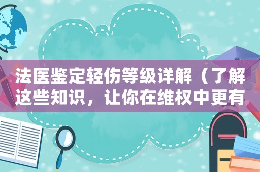 法醫鑒定輕傷等級詳解（了解這些知識，讓你在維權中更有底氣）