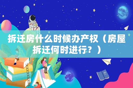 拆遷房什么時候辦產權（房屋拆遷何時進行？）