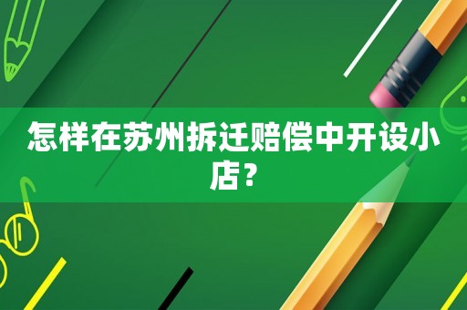 怎樣在蘇州拆遷賠償中開(kāi)設(shè)小店？