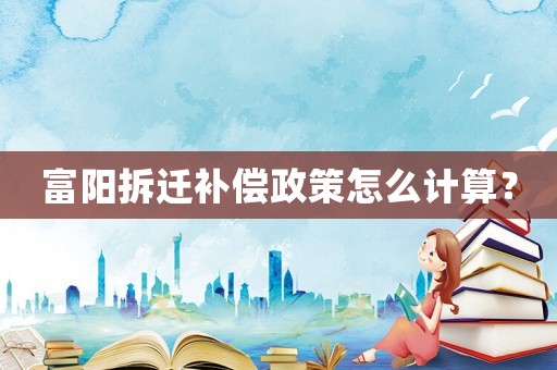 富陽拆遷補償政策怎么計算？