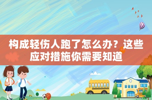 構成輕傷人跑了怎么辦？這些應對措施你需要知道