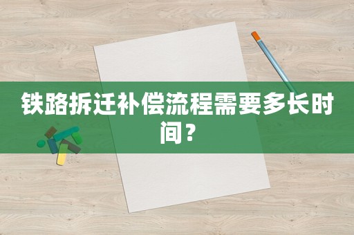 鐵路拆遷補(bǔ)償流程需要多長時(shí)間？