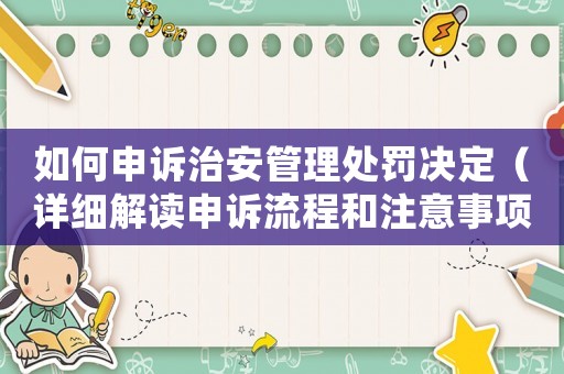 如何申訴治安管理處罰決定（詳細(xì)解讀申訴流程和注意事項(xiàng)）