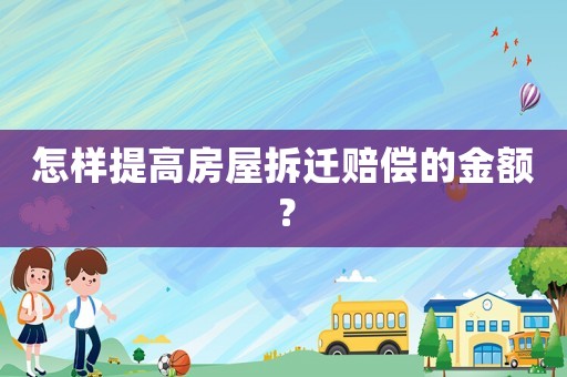 怎樣提高房屋拆遷賠償的金額？
