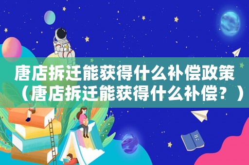 唐店拆遷能獲得什么補償政策（唐店拆遷能獲得什么補償？）