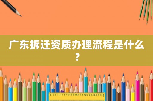 廣東拆遷資質辦理流程是什么？