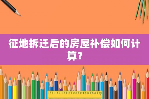 征地拆遷后的房屋補償如何計算？