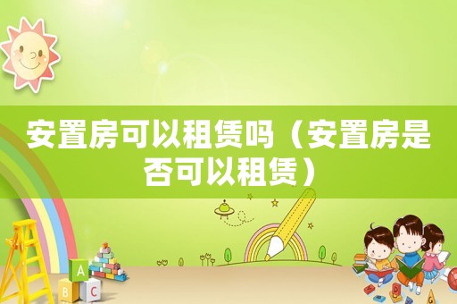 安置房可以租賃嗎（安置房是否可以租賃）