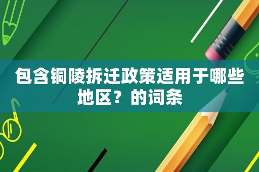 包含銅陵拆遷政策適用于哪些地區？的詞條