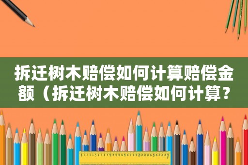 拆遷樹木賠償如何計算賠償金額（拆遷樹木賠償如何計算？）