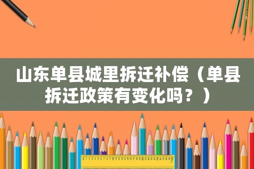 山東單縣城里拆遷補償（單縣拆遷政策有變化嗎？）