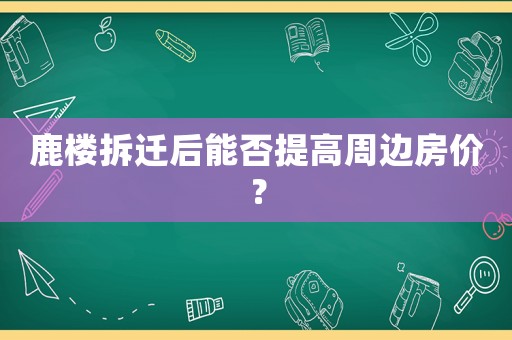 鹿樓拆遷后能否提高周邊房價？