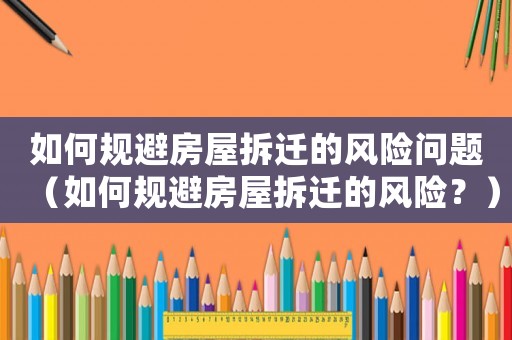 如何規(guī)避房屋拆遷的風(fēng)險(xiǎn)問題（如何規(guī)避房屋拆遷的風(fēng)險(xiǎn)？）
