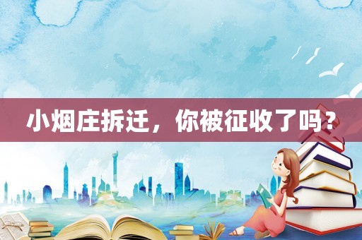 小煙莊拆遷，你被征收了嗎？