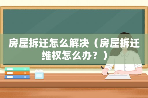 房屋拆遷怎么解決（房屋拆遷維權(quán)怎么辦？）