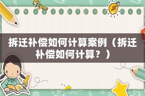 拆遷補償如何計算案例（拆遷補償如何計算？）
