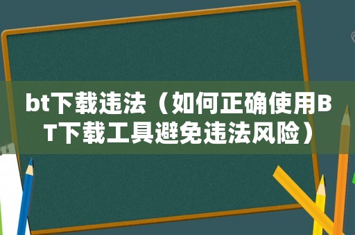 bt下載違法（如何正確使用BT下載工具避免違法風險）