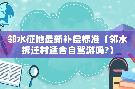 鄰水征地最新補償標準（鄰水拆遷村適合自駕游嗎?）