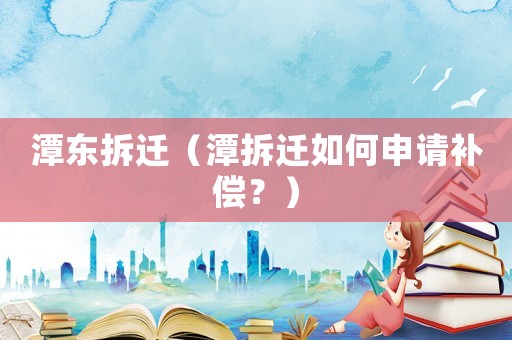 潭東拆遷（潭拆遷如何申請補償？）