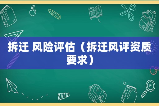 拆遷 風險評估（拆遷風評資質要求）