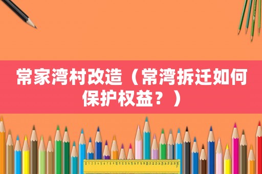 常家灣村改造（常灣拆遷如何保護權益？）