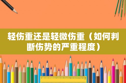 輕傷重還是輕微傷重（如何判斷傷勢(shì)的嚴(yán)重程度）