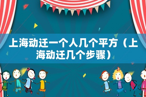 上海動遷一個人幾個平方（上海動遷幾個步驟）