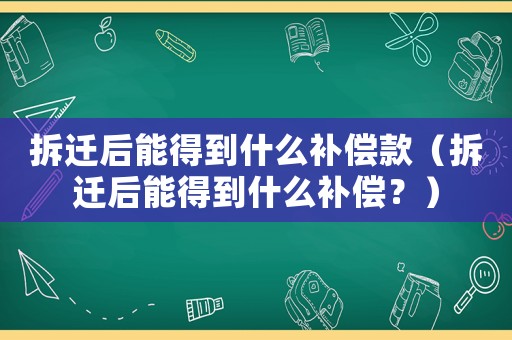 拆遷后能得到什么補償款（拆遷后能得到什么補償？）