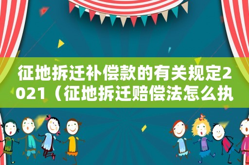 征地拆遷補償款的有關規定2021（征地拆遷賠償法怎么執行？）