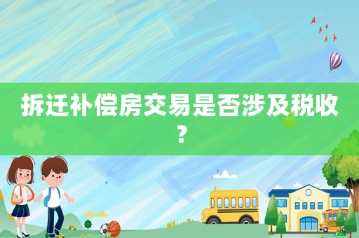 拆遷補償房交易是否涉及稅收？