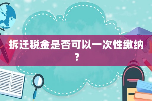 拆遷稅金是否可以一次性繳納？