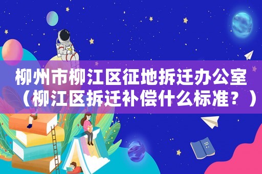 柳州市柳江區征地拆遷辦公室（柳江區拆遷補償什么標準？）