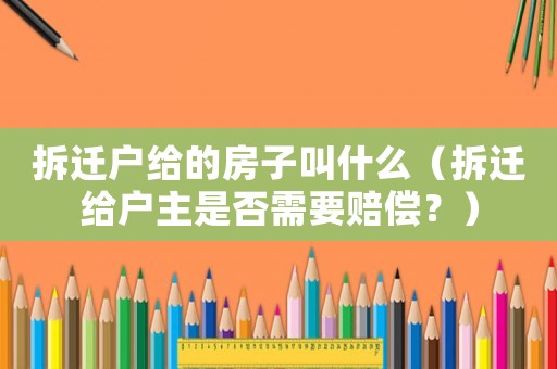 拆遷戶給的房子叫什么（拆遷給戶主是否需要賠償？）
